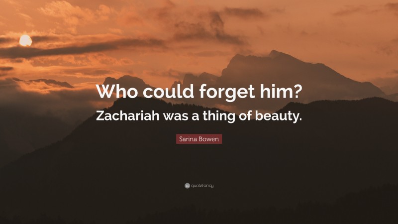 Sarina Bowen Quote: “Who could forget him? Zachariah was a thing of beauty.”