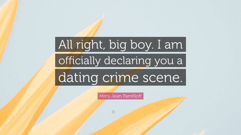 Mimi Jean Pamfiloff Quote: “All right, big boy. I am officially declaring you a dating crime scene.”