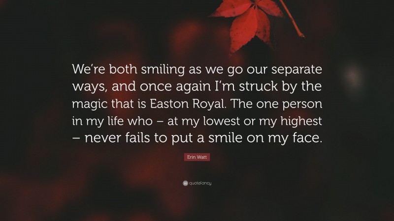 Erin Watt Quote: “We’re both smiling as we go our separate ways, and once again I’m struck by the magic that is Easton Royal. The one person in my life who – at my lowest or my highest – never fails to put a smile on my face.”