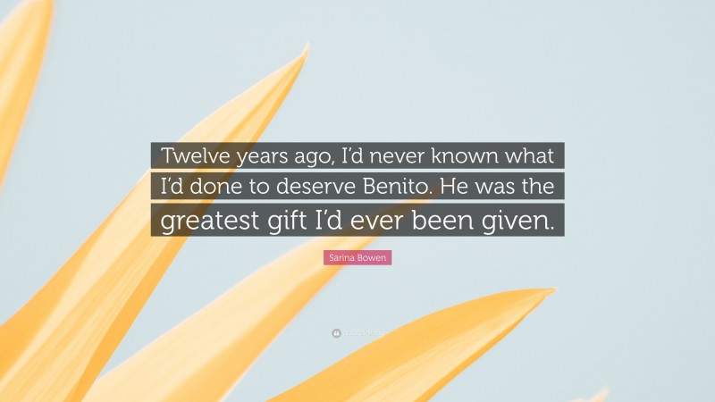 Sarina Bowen Quote: “Twelve years ago, I’d never known what I’d done to deserve Benito. He was the greatest gift I’d ever been given.”