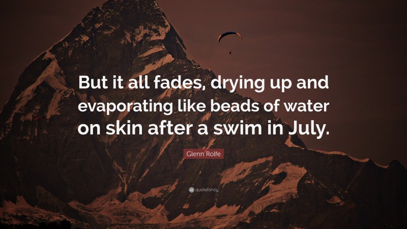 Glenn Rolfe Quote: “But it all fades, drying up and evaporating like beads of water on skin after a swim in July.”