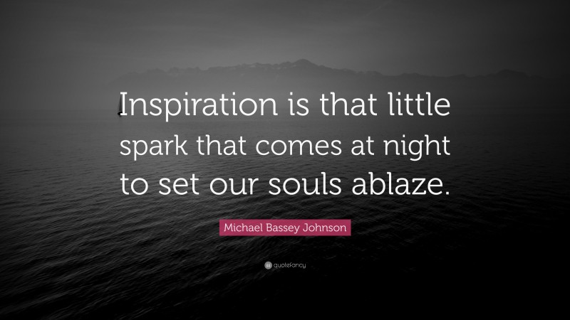 Michael Bassey Johnson Quote: “Inspiration is that little spark that comes at night to set our souls ablaze.”