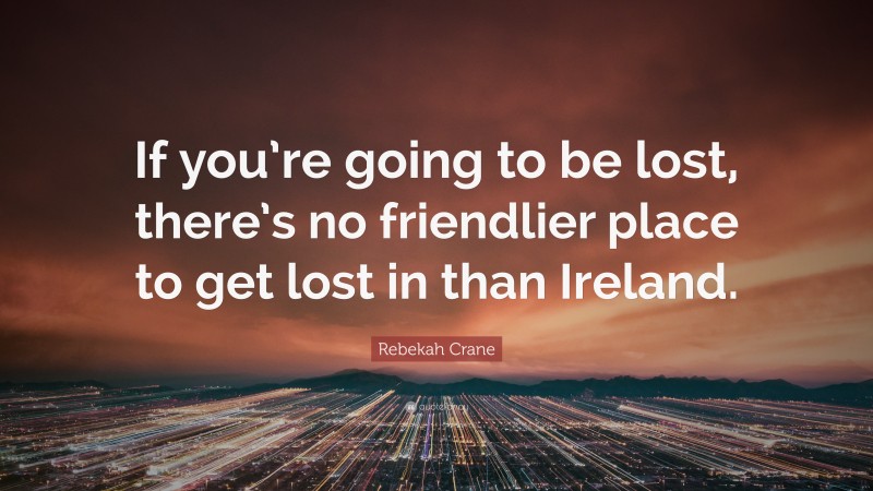 Rebekah Crane Quote: “If you’re going to be lost, there’s no friendlier place to get lost in than Ireland.”