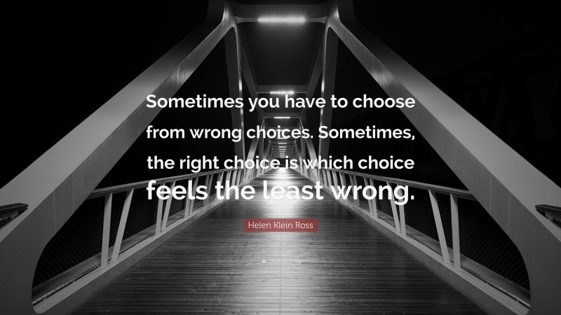 Helen Klein Ross Quote: “Sometimes you have to choose from wrong choices. Sometimes, the right choice is which choice feels the least wrong.”