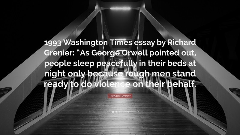 Richard Grenier Quote: “1993 Washington Times essay by Richard Grenier: “As George Orwell pointed out, people sleep peacefully in their beds at night only because rough men stand ready to do violence on their behalf.”