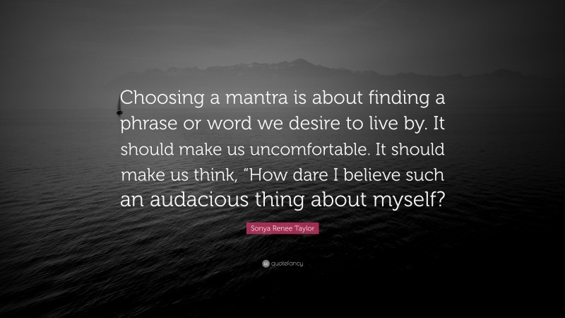 Sonya Renee Taylor Quote: “Choosing a mantra is about finding a phrase or word we desire to live by. It should make us uncomfortable. It should make us think, “How dare I believe such an audacious thing about myself?”