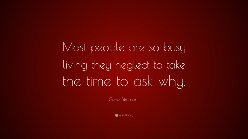 Gene Simmons Quote: “Most people are so busy living they neglect to take the time to ask why.”