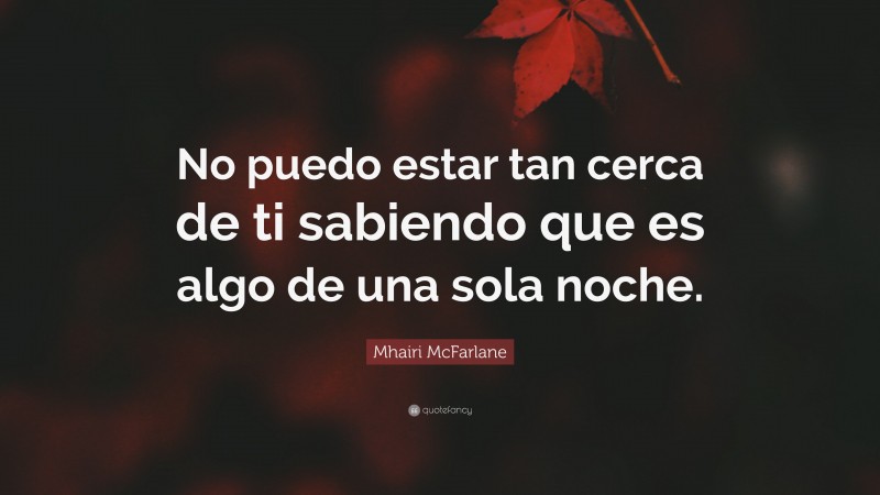 Mhairi McFarlane Quote: “No puedo estar tan cerca de ti sabiendo que es algo de una sola noche.”