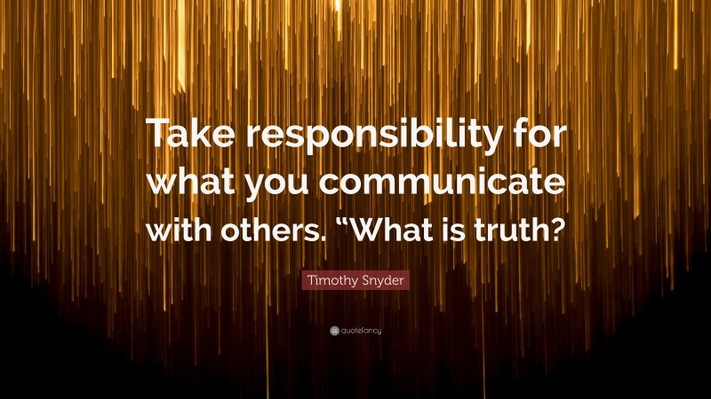 Timothy Snyder Quote: “Take responsibility for what you communicate with others. “What is truth?”