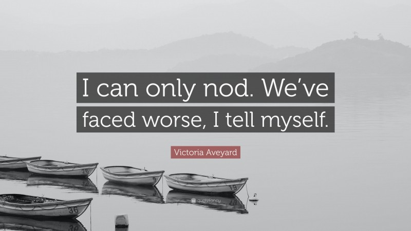 Victoria Aveyard Quote: “I can only nod. We’ve faced worse, I tell myself.”