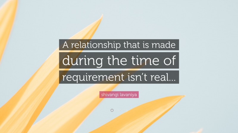 shivangi lavaniya Quote: “A relationship that is made during the time of requirement isn’t real...”