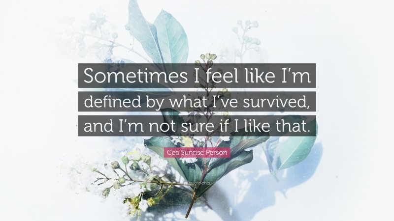 Cea Sunrise Person Quote: “Sometimes I feel like I’m defined by what I’ve survived, and I’m not sure if I like that.”