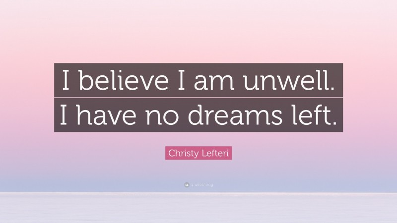 Christy Lefteri Quote: “I believe I am unwell. I have no dreams left.”