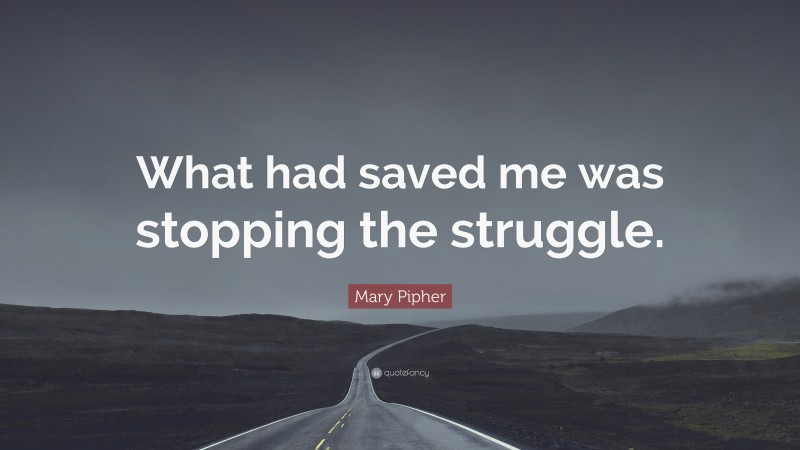 Mary Pipher Quote: “What had saved me was stopping the struggle.”