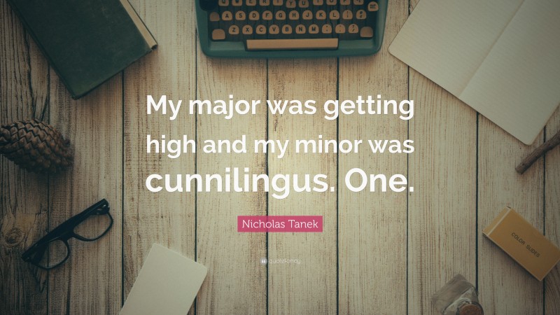 Nicholas Tanek Quote: “My major was getting high and my minor was cunnilingus. One.”