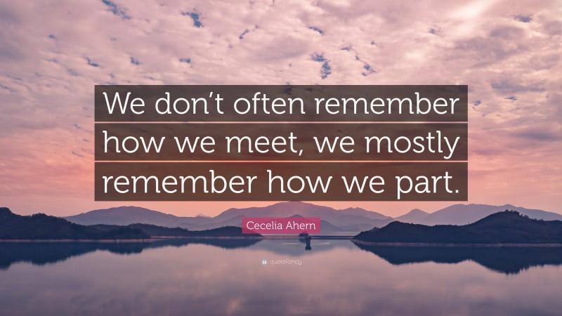 Cecelia Ahern Quote: “We don’t often remember how we meet, we mostly remember how we part.”