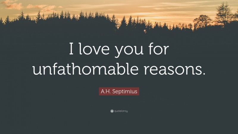 A.H. Septimius Quote: “I love you for unfathomable reasons.”