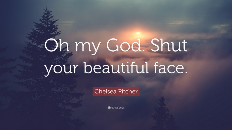 Chelsea Pitcher Quote: “Oh my God. Shut your beautiful face.”