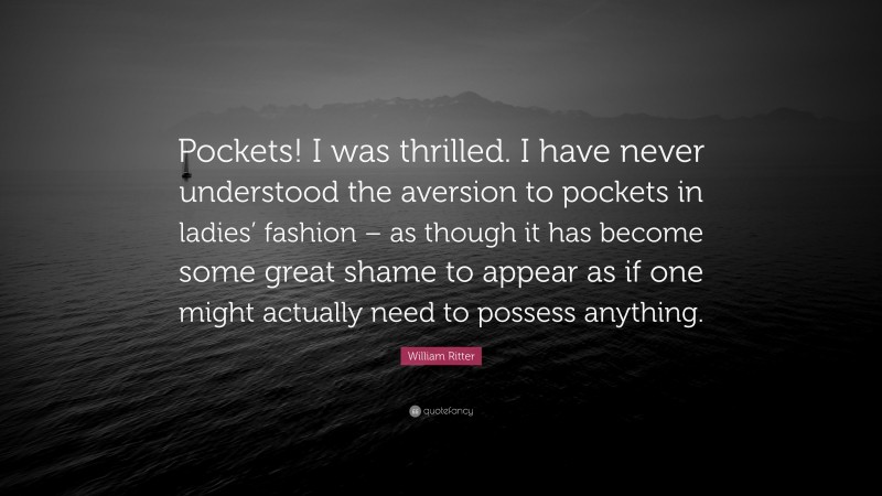 William Ritter Quote: “Pockets! I was thrilled. I have never understood the aversion to pockets in ladies’ fashion – as though it has become some great shame to appear as if one might actually need to possess anything.”