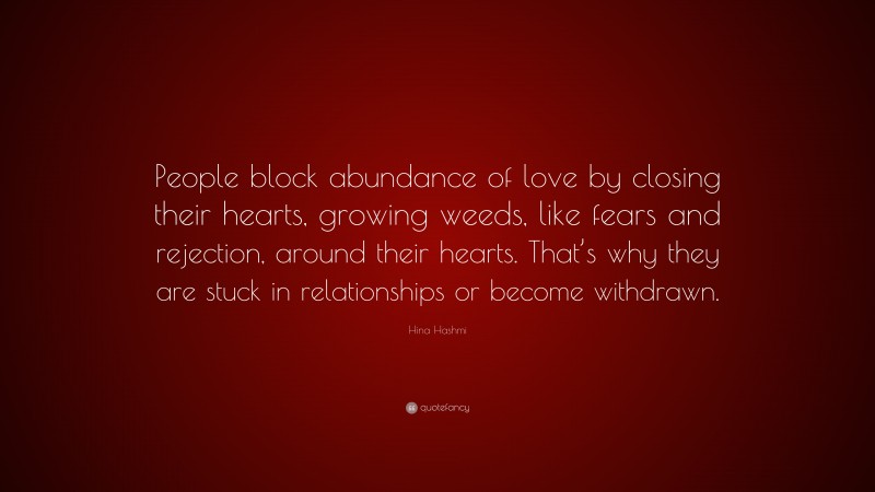 Hina Hashmi Quote: “People block abundance of love by closing their hearts, growing weeds, like fears and rejection, around their hearts. That’s why they are stuck in relationships or become withdrawn.”