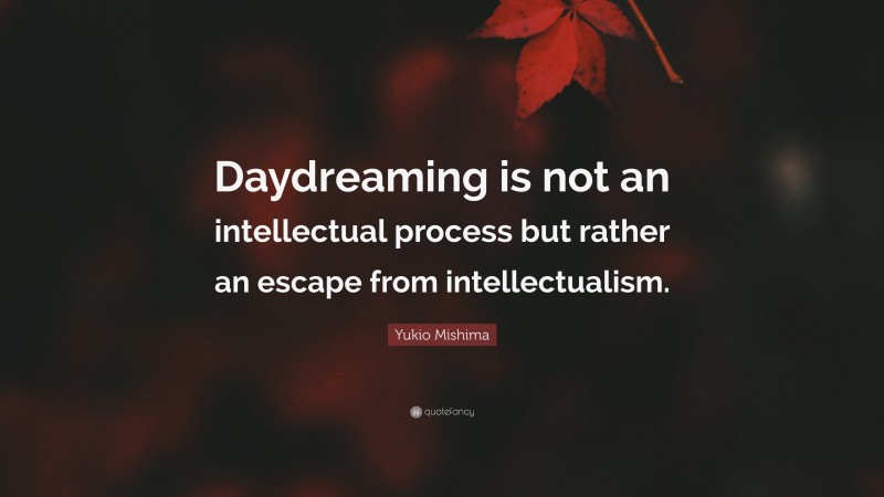 Yukio Mishima Quote: “Daydreaming is not an intellectual process but rather an escape from intellectualism.”