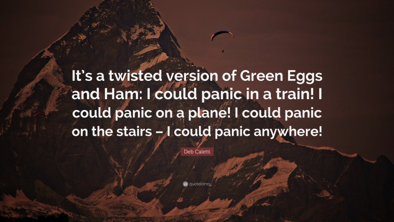 Deb Caletti Quote: “It’s a twisted version of Green Eggs and Ham: I could panic in a train! I could panic on a plane! I could panic on the stairs – I could panic anywhere!”