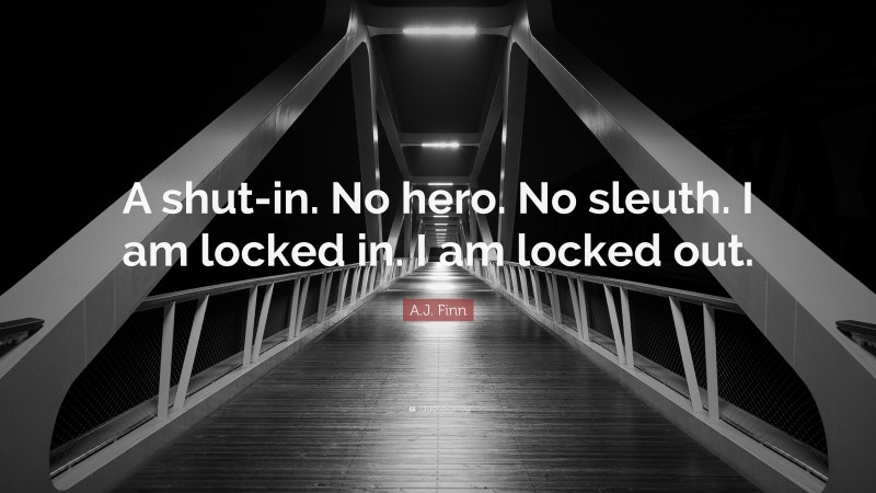 A.J. Finn Quote: “A shut-in. No hero. No sleuth. I am locked in. I am locked out.”