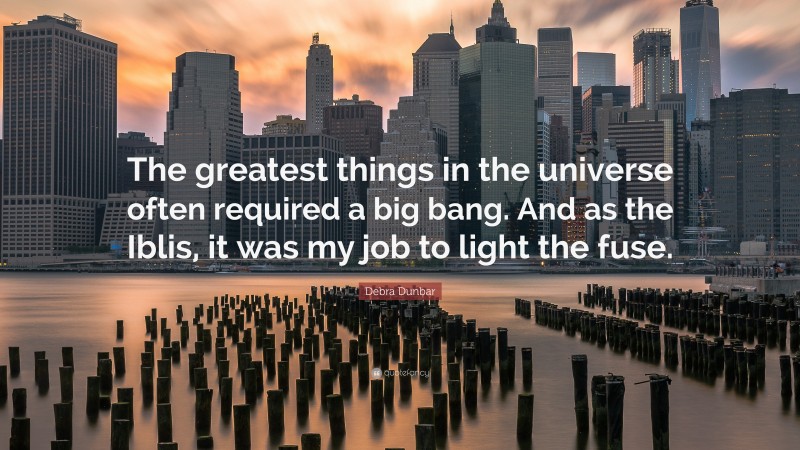 Debra Dunbar Quote: “The greatest things in the universe often required a big bang. And as the Iblis, it was my job to light the fuse.”