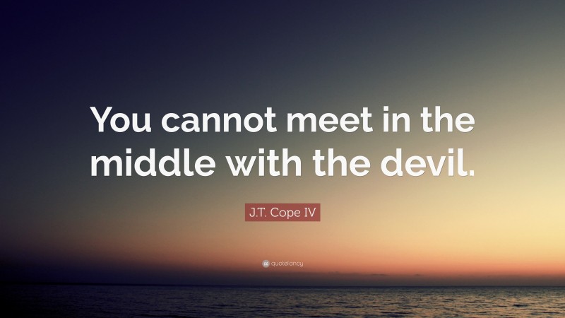 J.T. Cope IV Quote: “You cannot meet in the middle with the devil.”