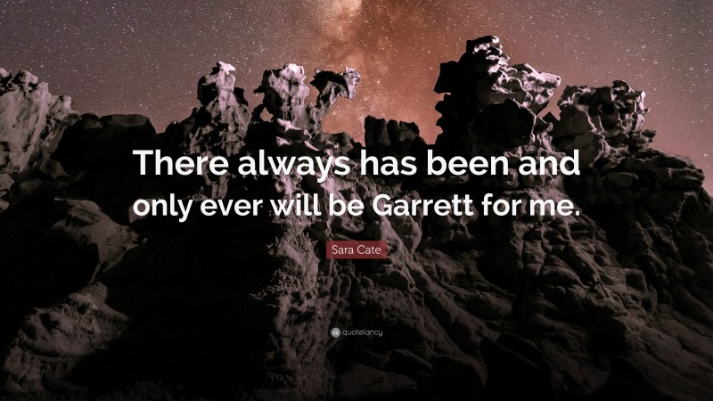 Sara Cate Quote: “There always has been and only ever will be Garrett for me.”