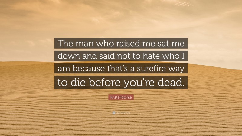 Krista Ritchie Quote: “The man who raised me sat me down and said not to hate who I am because that’s a surefire way to die before you’re dead.”