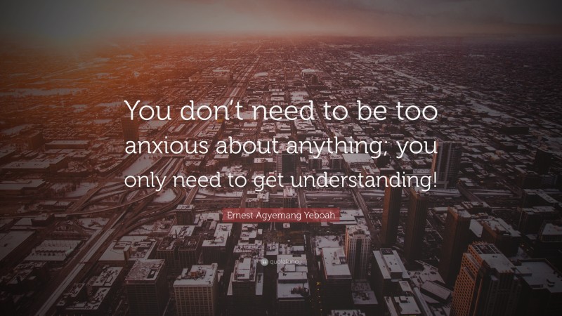 Ernest Agyemang Yeboah Quote: “You don’t need to be too anxious about anything; you only need to get understanding!”