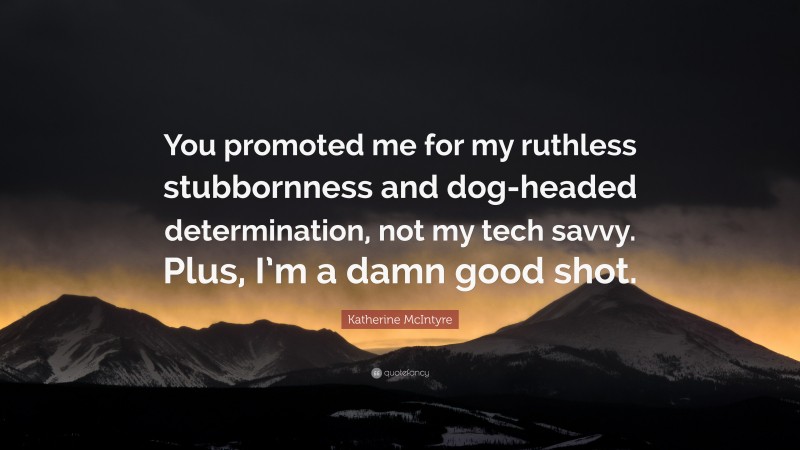 Katherine McIntyre Quote: “You promoted me for my ruthless stubbornness and dog-headed determination, not my tech savvy. Plus, I’m a damn good shot.”