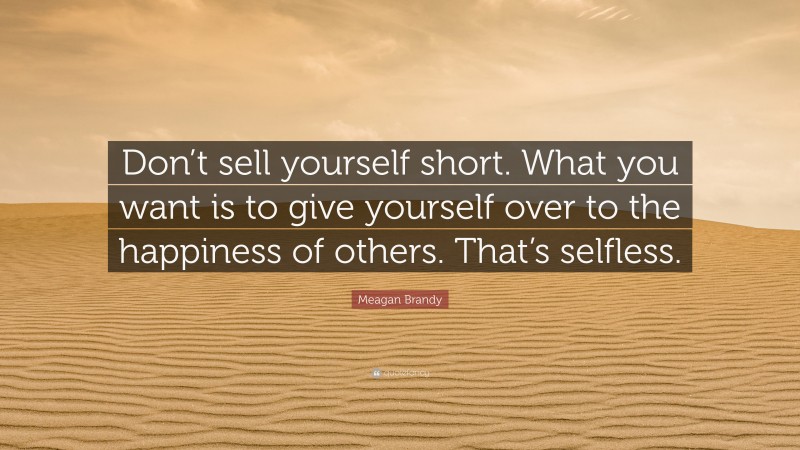 Meagan Brandy Quote: “Don’t sell yourself short. What you want is to give yourself over to the happiness of others. That’s selfless.”