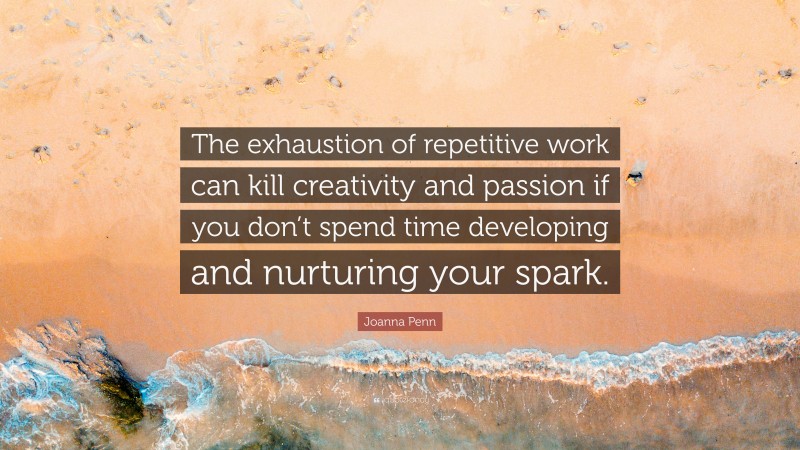 Joanna Penn Quote: “The exhaustion of repetitive work can kill creativity and passion if you don’t spend time developing and nurturing your spark.”