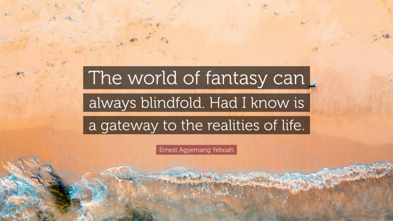 Ernest Agyemang Yeboah Quote: “The world of fantasy can always blindfold. Had I know is a gateway to the realities of life.”