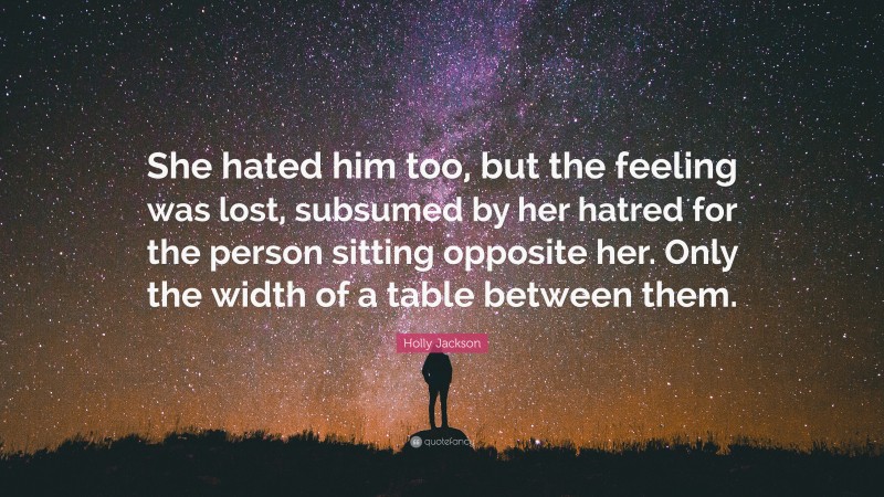 Holly Jackson Quote: “She hated him too, but the feeling was lost, subsumed by her hatred for the person sitting opposite her. Only the width of a table between them.”