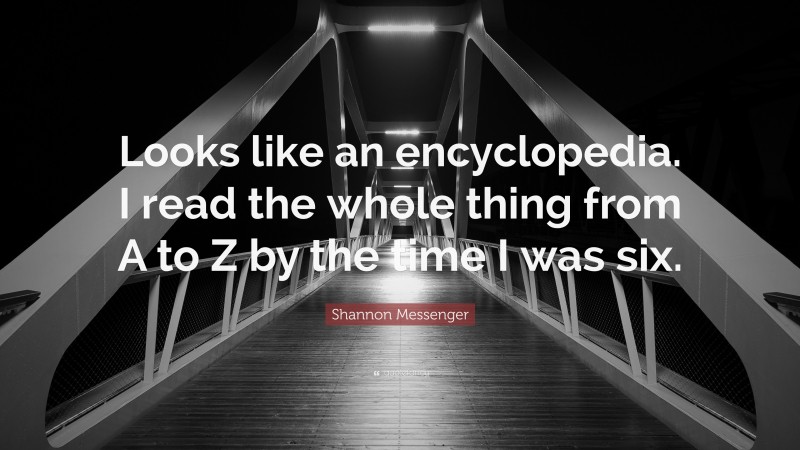 Shannon Messenger Quote: “Looks like an encyclopedia. I read the whole thing from A to Z by the time I was six.”