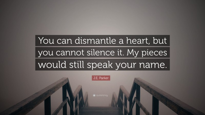 J.E. Parker Quote: “You can dismantle a heart, but you cannot silence it. My pieces would still speak your name.”