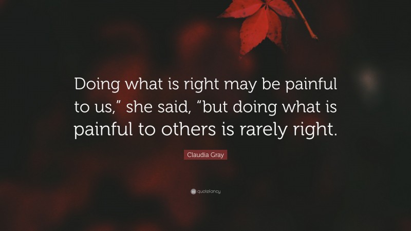 Claudia Gray Quote: “Doing what is right may be painful to us,” she said, “but doing what is painful to others is rarely right.”