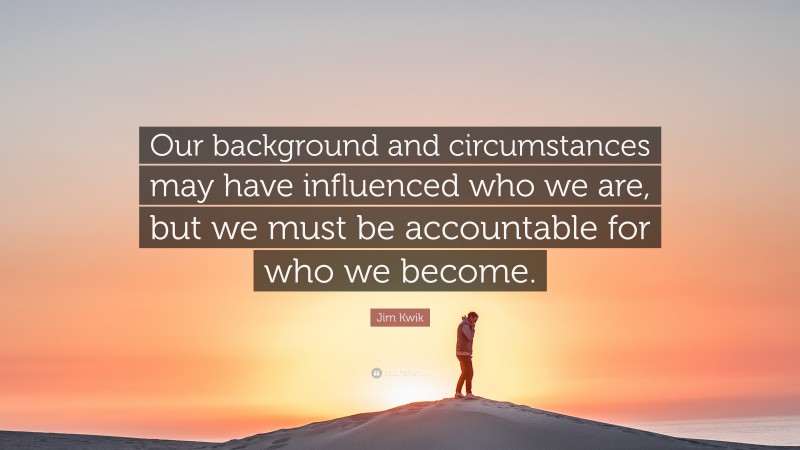 Jim Kwik Quote: “Our background and circumstances may have influenced who we are, but we must be accountable for who we become.”