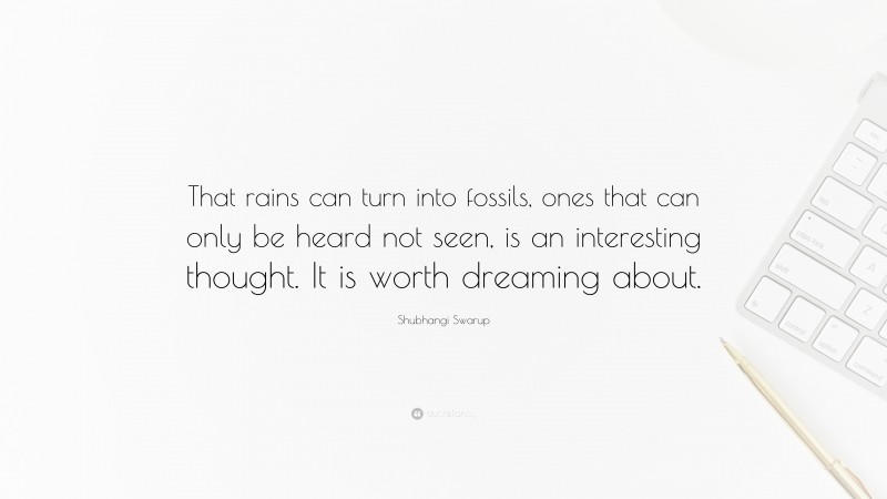 Shubhangi Swarup Quote: “That rains can turn into fossils, ones that can only be heard not seen, is an interesting thought. It is worth dreaming about.”