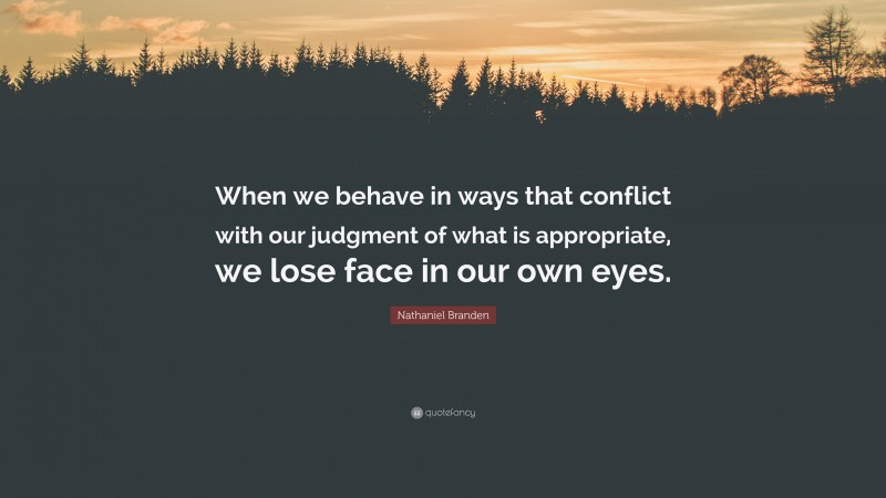 Nathaniel Branden Quote: “When we behave in ways that conflict with our judgment of what is appropriate, we lose face in our own eyes.”