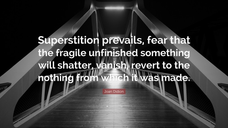 Joan Didion Quote: “Superstition prevails, fear that the fragile unfinished something will shatter, vanish, revert to the nothing from which it was made.”