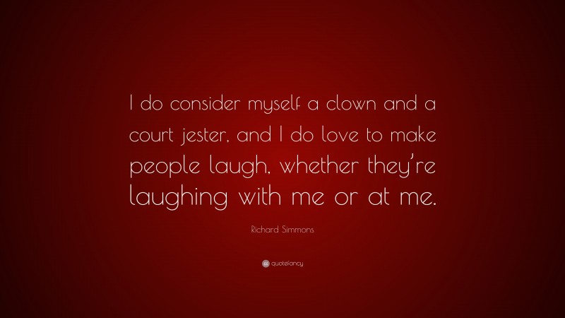 Richard Simmons Quote: “I do consider myself a clown and a court jester, and I do love to make people laugh, whether they’re laughing with me or at me.”