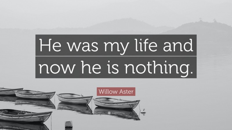 Willow Aster Quote: “He was my life and now he is nothing.”
