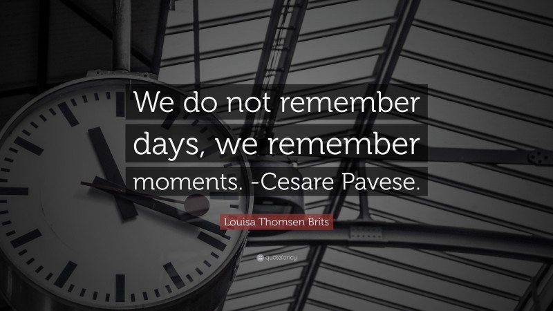 Louisa Thomsen Brits Quote: “We do not remember days, we remember moments. -Cesare Pavese.”