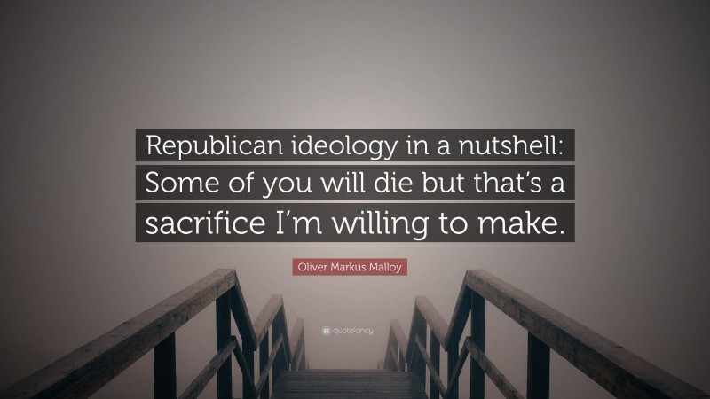 Oliver Markus Malloy Quote: “Republican ideology in a nutshell: Some of you will die but that’s a sacrifice I’m willing to make.”