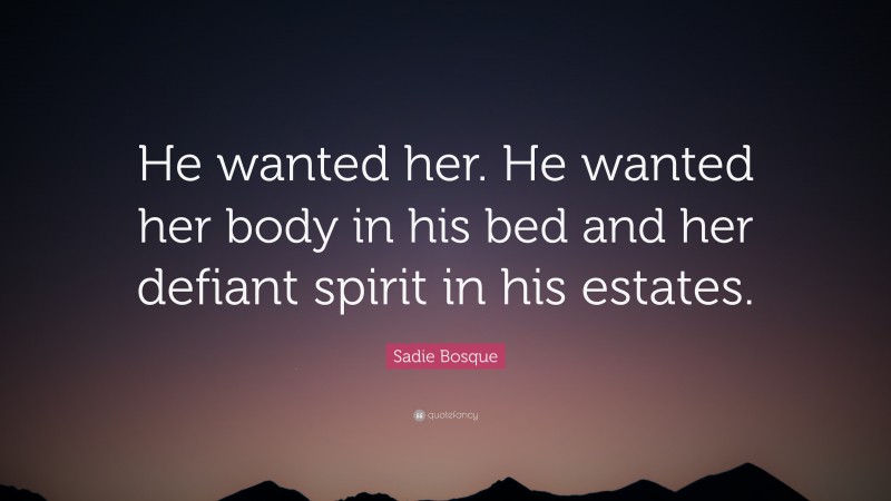 Sadie Bosque Quote: “He wanted her. He wanted her body in his bed and her defiant spirit in his estates.”