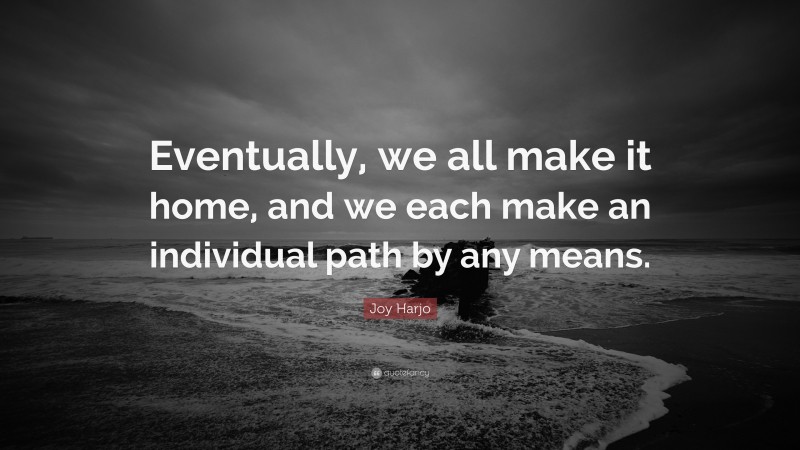 Joy Harjo Quote: “Eventually, we all make it home, and we each make an individual path by any means.”